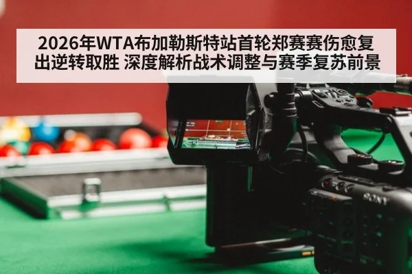 2026年WTA布加勒斯特站首轮郑赛赛伤愈复出逆转取胜 深度解析战术调整与赛季复苏前景