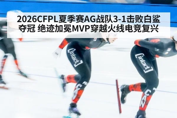 2026CFPL夏季赛AG战队3-1击败白鲨夺冠 绝迹加冕MVP穿越火线电竞复兴