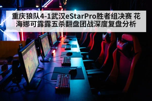 重庆狼队4-1武汉eStarPro胜者组决赛 花海娜可露露五杀翻盘团战深度复盘分析