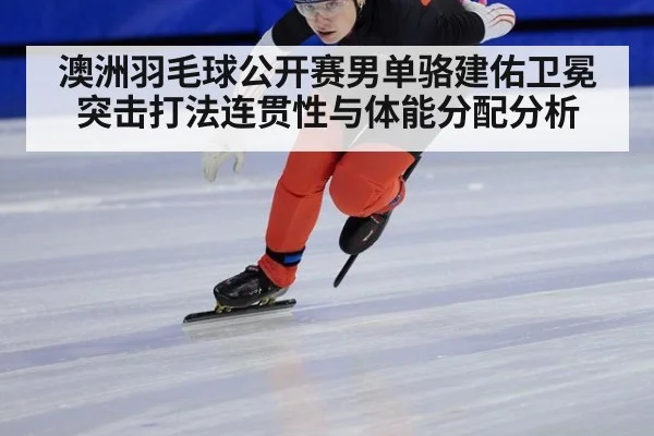 澳洲羽毛球公开赛男单骆建佑卫冕突击打法连贯性与体能分配分析