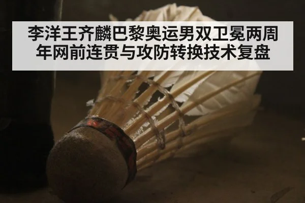 李洋王齐麟巴黎奥运男双卫冕两周年网前连贯与攻防转换技术复盘